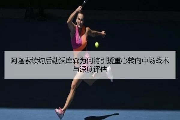 阿隆索续约后勒沃库森为何将引援重心转向中场战术与深度评估