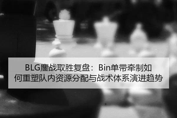 BLG鏖战取胜复盘：Bin单带牵制如何重塑队内资源分配与战术体系演进趋势